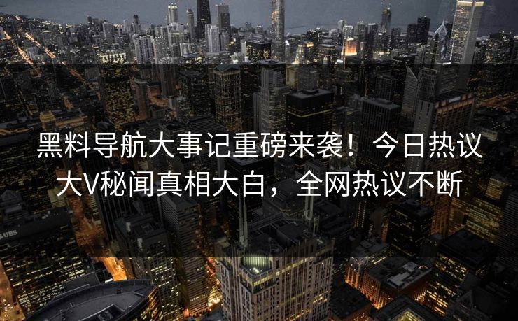 黑料导航大事记重磅来袭！今日热议大V秘闻真相大白，全网热议不断