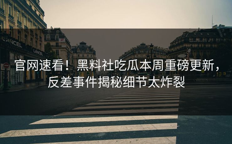 官网速看！黑料社吃瓜本周重磅更新，反差事件揭秘细节太炸裂