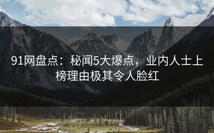 91网盘点：秘闻5大爆点，业内人士上榜理由极其令人脸红