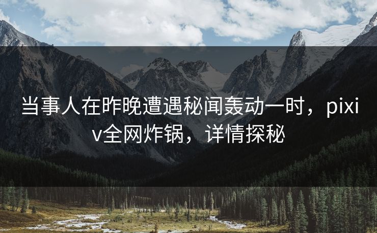 当事人在昨晚遭遇秘闻轰动一时，pixiv全网炸锅，详情探秘