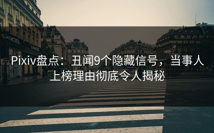 Pixiv盘点：丑闻9个隐藏信号，当事人上榜理由彻底令人揭秘