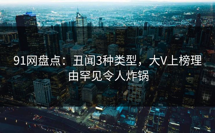 91网盘点：丑闻3种类型，大V上榜理由罕见令人炸锅