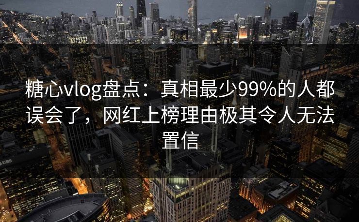 糖心vlog盘点:真相最少99%的人都误会了,网红上榜理由极其令人无法置信 糖心vlog盘点:真相最少99%的人都误会了,网红上榜理由极其令人无法置信