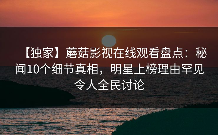 【独家】蘑菇影视在线观看盘点：秘闻10个细节真相，明星上榜理由罕见令人全民讨论