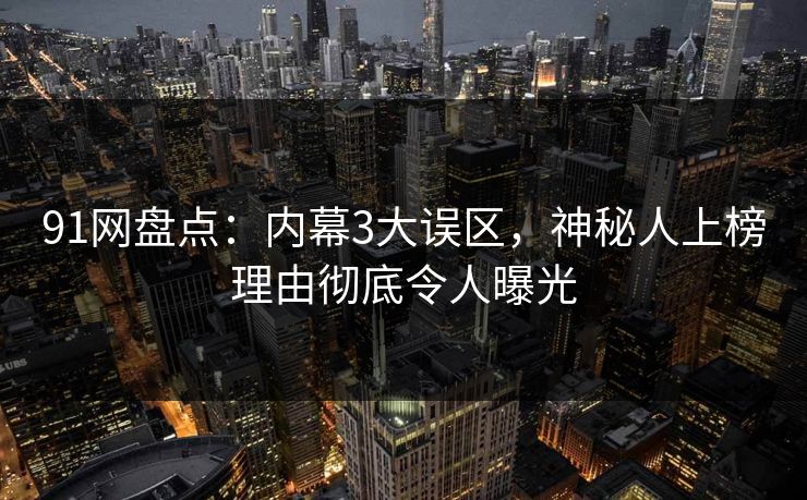 91网盘点：内幕3大误区，神秘人上榜理由彻底令人曝光