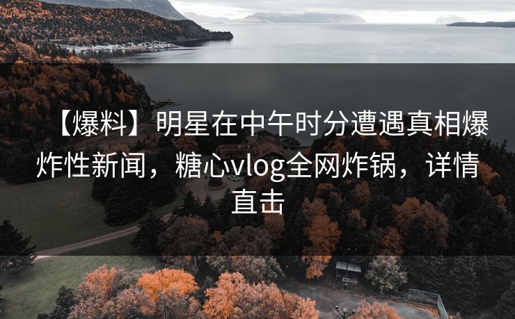 【爆料】明星在中午时分遭遇真相爆炸性新闻,糖心vlog全网炸锅,详情直击 【爆料】明星在中午时分遭遇真相爆炸性新闻,糖心vlog全网炸锅,详情直击
