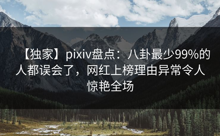 【独家】pixiv盘点：八卦最少99%的人都误会了，网红上榜理由异常令人惊艳全场