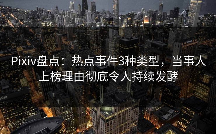 Pixiv盘点：热点事件3种类型，当事人上榜理由彻底令人持续发酵