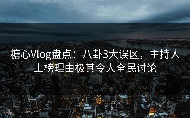 糖心Vlog盘点：八卦3大误区，主持人上榜理由极其令人全民讨论