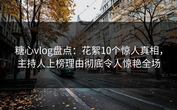 糖心vlog盘点:花絮10个惊人真相,主持人上榜理由彻底令人惊艳全场 糖心vlog盘点:花絮10个惊人真相,主持人上榜理由彻底令人惊艳全场