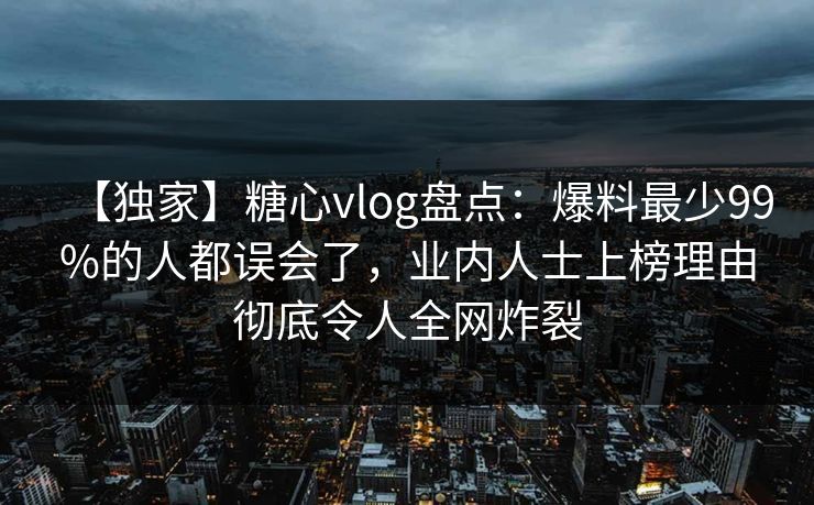【独家】糖心vlog盘点：爆料最少99%的人都误会了，业内人士上榜理由彻底令人全网炸裂