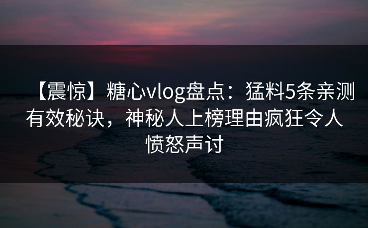 【震惊】糖心vlog盘点：猛料5条亲测有效秘诀，神秘人上榜理由疯狂令人愤怒声讨