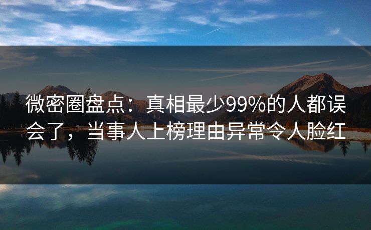 微密圈盘点：真相最少99%的人都误会了，当事人上榜理由异常令人脸红