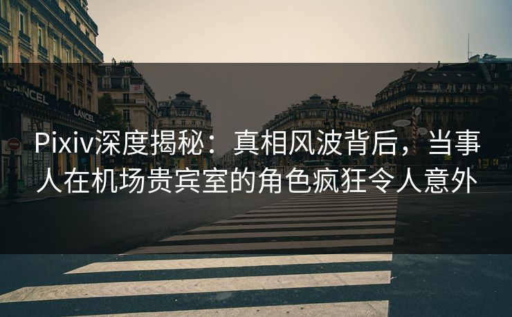 Pixiv深度揭秘:真相风波背后,当事人在机场贵宾室的角色疯狂令人意外 Pixiv深度揭秘:真相风波背后,当事人在机场贵宾室的角色疯狂令人意外