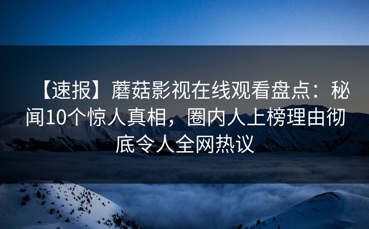 【速报】蘑菇影视在线观看盘点：秘闻10个惊人真相，圈内人上榜理由彻底令人全网热议
