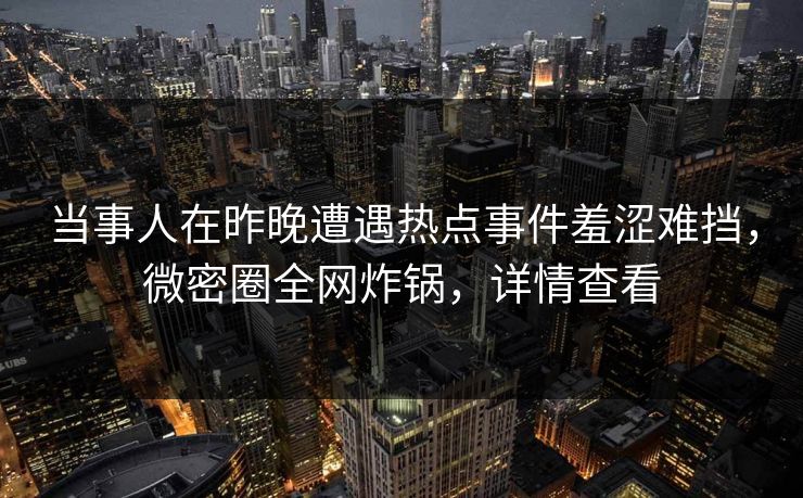 当事人在昨晚遭遇热点事件羞涩难挡，微密圈全网炸锅，详情查看
