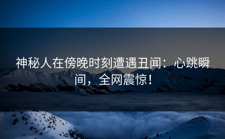 神秘人在傍晚时刻遭遇丑闻：心跳瞬间，全网震惊！