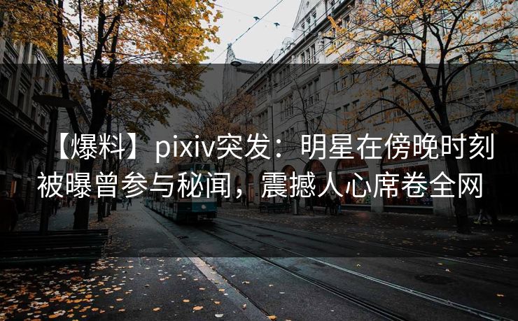 【爆料】pixiv突发：明星在傍晚时刻被曝曾参与秘闻，震撼人心席卷全网