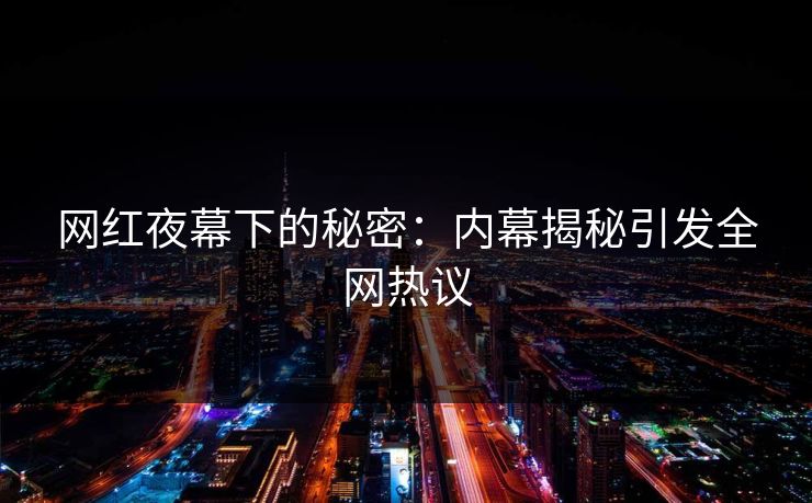 网红夜幕下的秘密：内幕揭秘引发全网热议