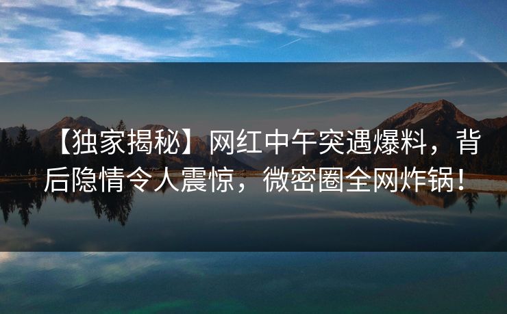 【独家揭秘】网红中午突遇爆料，背后隐情令人震惊，微密圈全网炸锅！