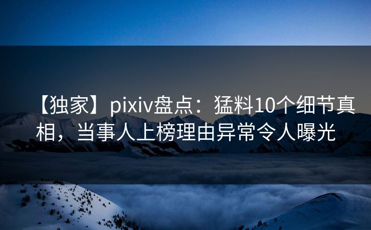 【独家】pixiv盘点：猛料10个细节真相，当事人上榜理由异常令人曝光
