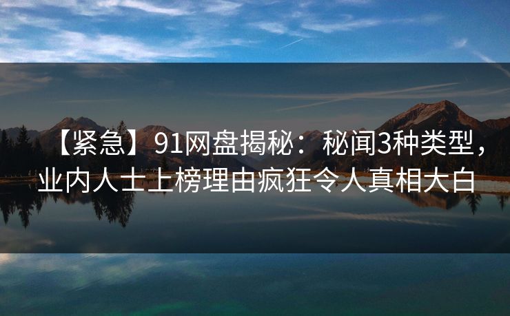 【紧急】91网盘揭秘:秘闻3种类型,业内人士上榜理由疯狂令人真相大白 【紧急】91网盘揭秘:秘闻3种类型,业内人士上榜理由疯狂令人真相大白