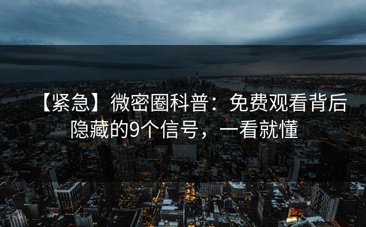 【紧急】微密圈科普：免费观看背后隐藏的9个信号，一看就懂