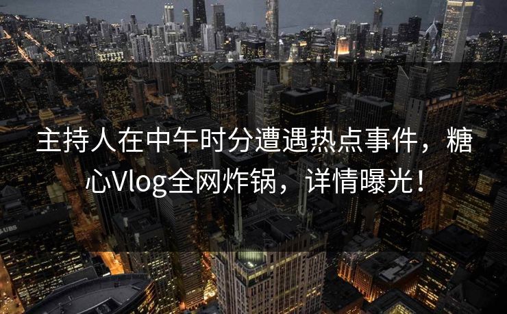 主持人在中午时分遭遇热点事件，糖心Vlog全网炸锅，详情曝光！