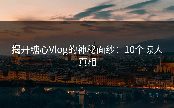 揭开糖心Vlog的神秘面纱：10个惊人真相