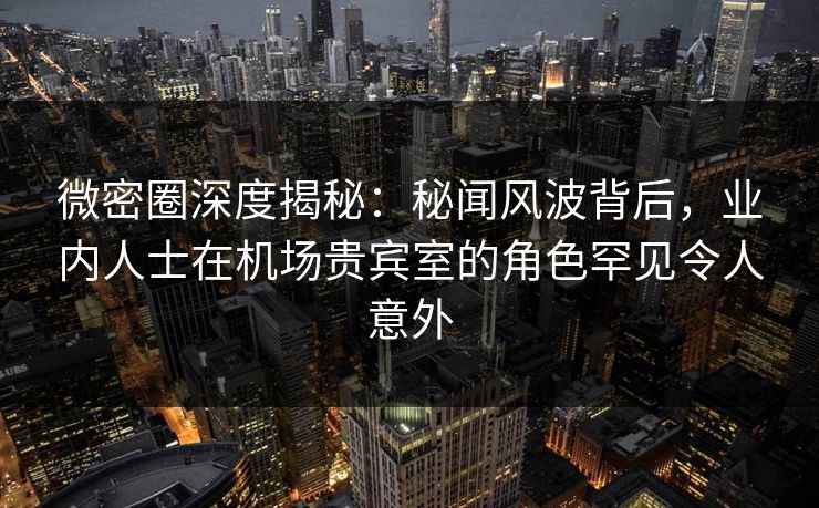 微密圈深度揭秘:秘闻风波背后,业内人士在机场贵宾室的角色罕见令人意外 微密圈深度揭秘:秘闻风波背后,业内人士在机场贵宾室的角色罕见令人意外