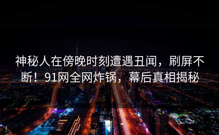 神秘人在傍晚时刻遭遇丑闻，刷屏不断！91网全网炸锅，幕后真相揭秘