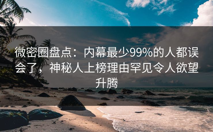 微密圈盘点：内幕最少99%的人都误会了，神秘人上榜理由罕见令人欲望升腾