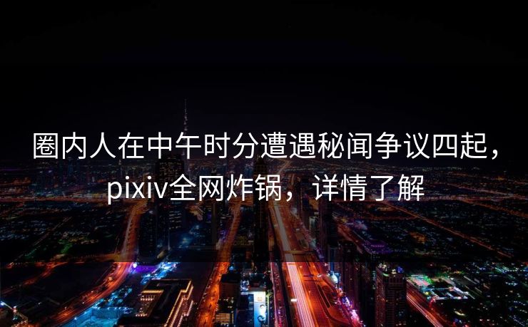 圈内人在中午时分遭遇秘闻争议四起，pixiv全网炸锅，详情了解