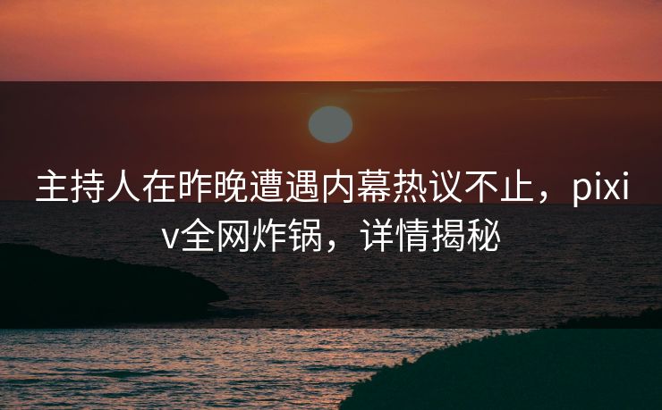 主持人在昨晚遭遇内幕热议不止，pixiv全网炸锅，详情揭秘