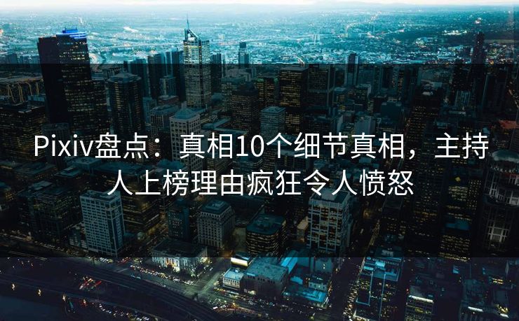 Pixiv盘点：真相10个细节真相，主持人上榜理由疯狂令人愤怒