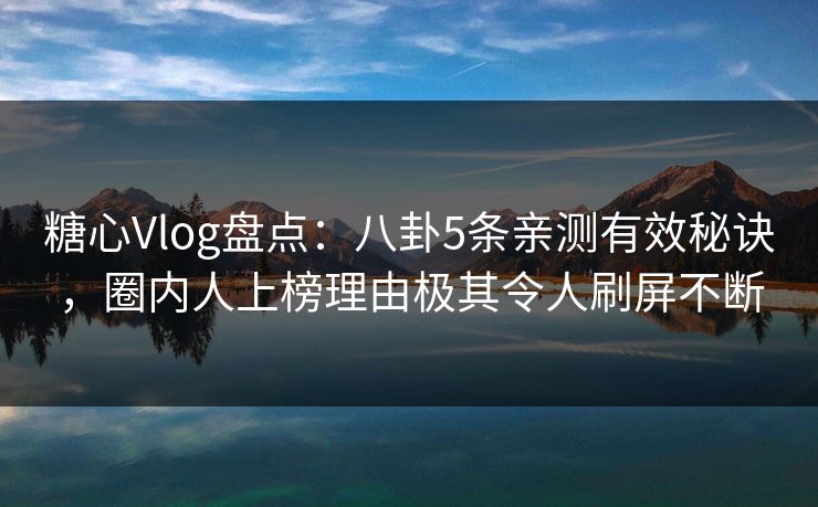 糖心Vlog盘点：八卦5条亲测有效秘诀，圈内人上榜理由极其令人刷屏不断