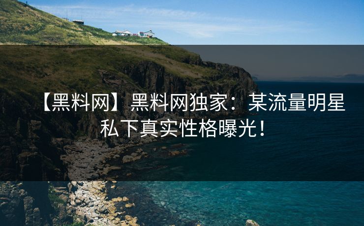 【黑料网】黑料网独家：某流量明星私下真实性格曝光！