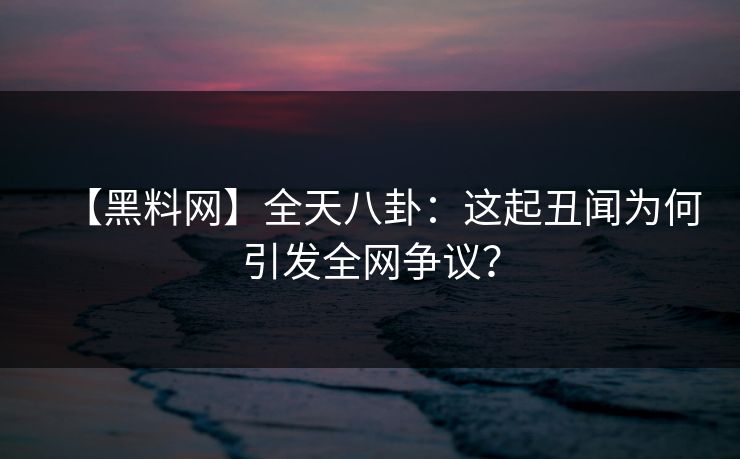 【黑料网】全天八卦：这起丑闻为何引发全网争议？