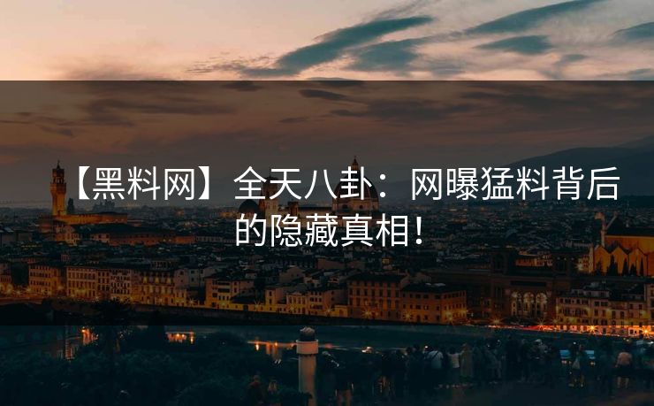 【黑料网】全天八卦：网曝猛料背后的隐藏真相！