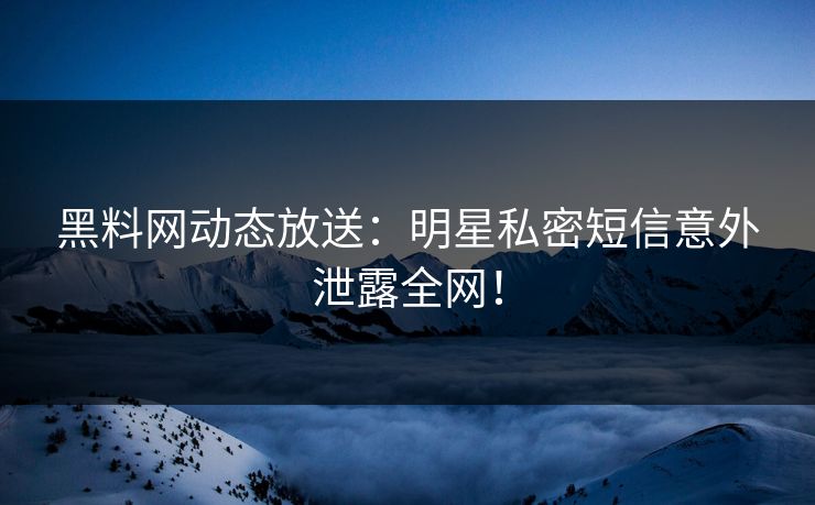 黑料网动态放送：明星私密短信意外泄露全网！