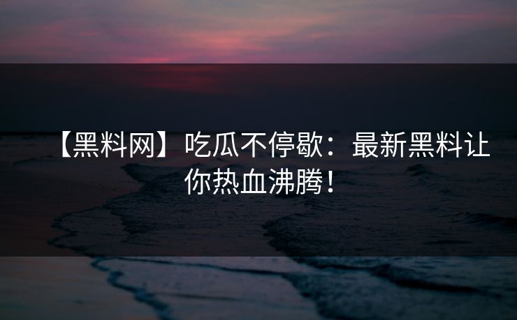 【黑料网】吃瓜不停歇：最新黑料让你热血沸腾！