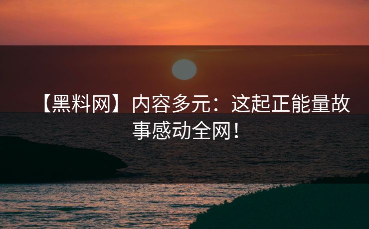 【黑料网】内容多元：这起正能量故事感动全网！