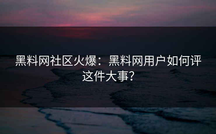 黑料网社区火爆：黑料网用户如何评这件大事？