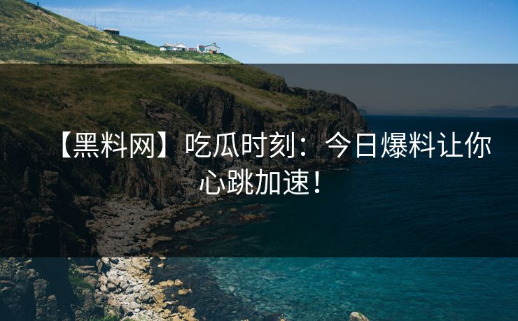 【黑料网】吃瓜时刻：今日爆料让你心跳加速！