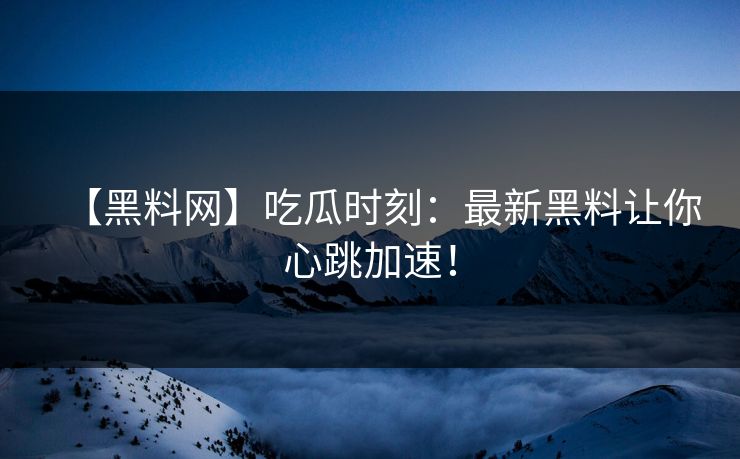 【黑料网】吃瓜时刻：最新黑料让你心跳加速！