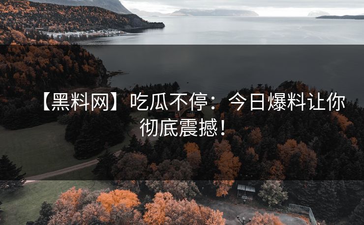 【黑料网】吃瓜不停：今日爆料让你彻底震撼！