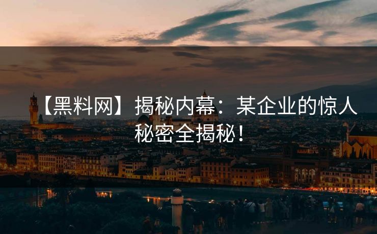 【黑料网】揭秘内幕：某企业的惊人秘密全揭秘！