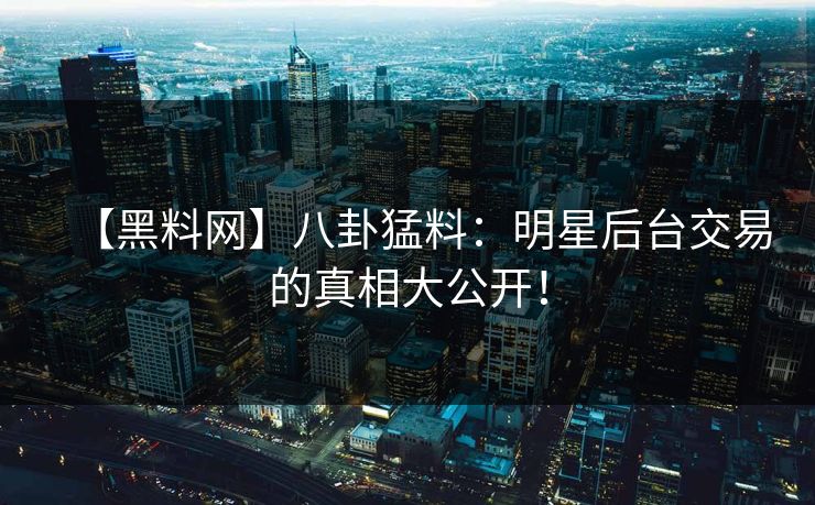 【黑料网】八卦猛料：明星后台交易的真相大公开！