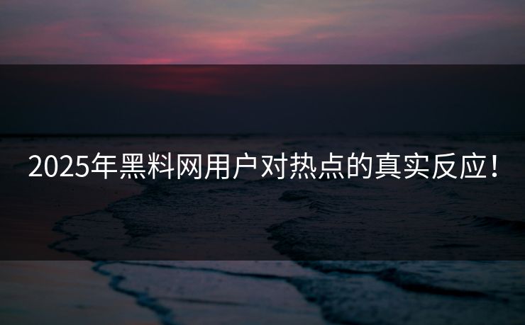2025年黑料网用户对热点的真实反应！