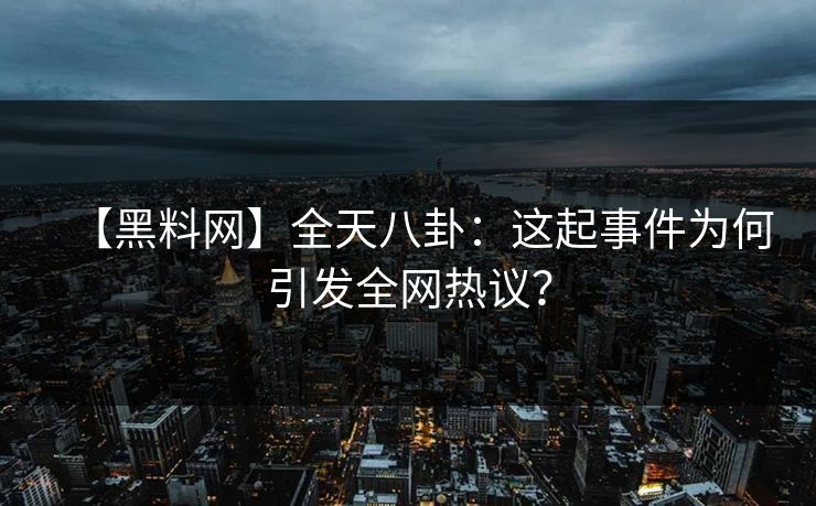 【黑料网】全天八卦：这起事件为何引发全网热议？
